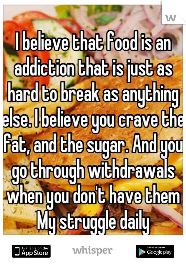 I believe that food is an addiction that is just as hard to break as anything else. I believe you crave the fat, and the sugar. And you go through withdrawals when you don't have them
My struggle daily