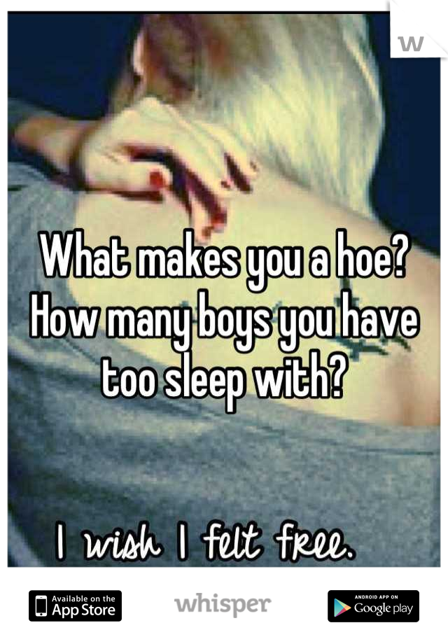 What makes you a hoe?
How many boys you have too sleep with?