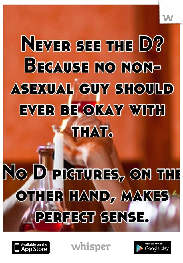 Never see the D? Because no non-asexual guy should ever be okay with that.

No D pictures, on the other hand, makes perfect sense.