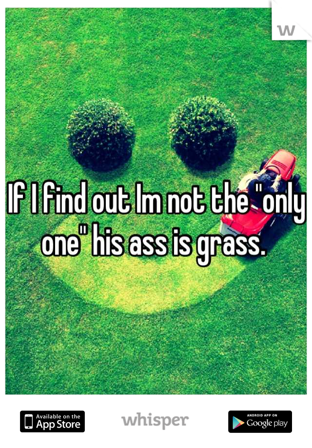 If I find out Im not the "only one" his ass is grass. 
