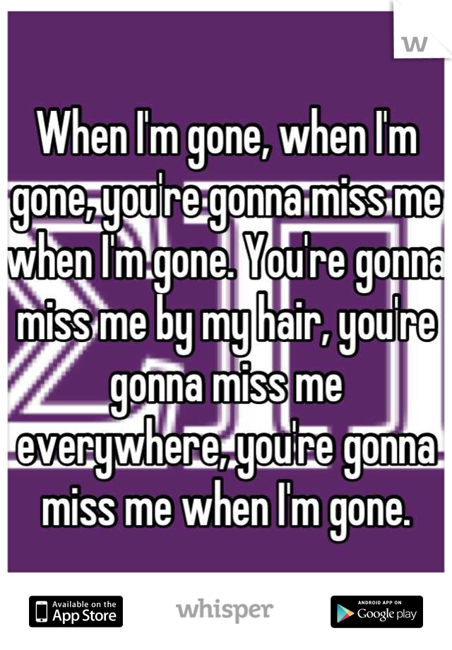 When I'm gone, when I'm gone, you're gonna miss me when I'm gone. You're gonna miss me by my hair, you're gonna miss me everywhere, you're gonna miss me when I'm gone.