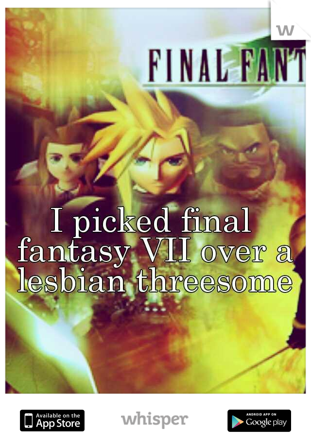 I picked final fantasy VII over a lesbian threesome