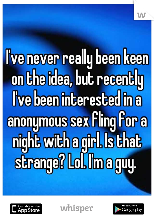 I've never really been keen on the idea, but recently I've been interested in a anonymous sex fling for a night with a girl. Is that strange? Lol. I'm a guy. 
