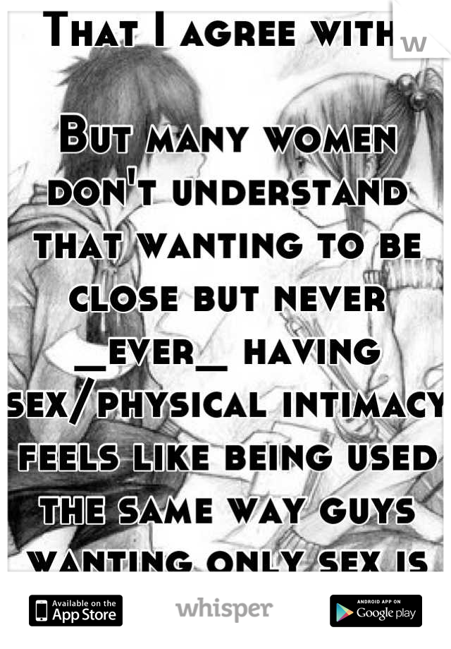 That I agree with.

But many women don't understand that wanting to be close but never _ever_ having sex/physical intimacy feels like being used the same way guys wanting only sex is being used.
