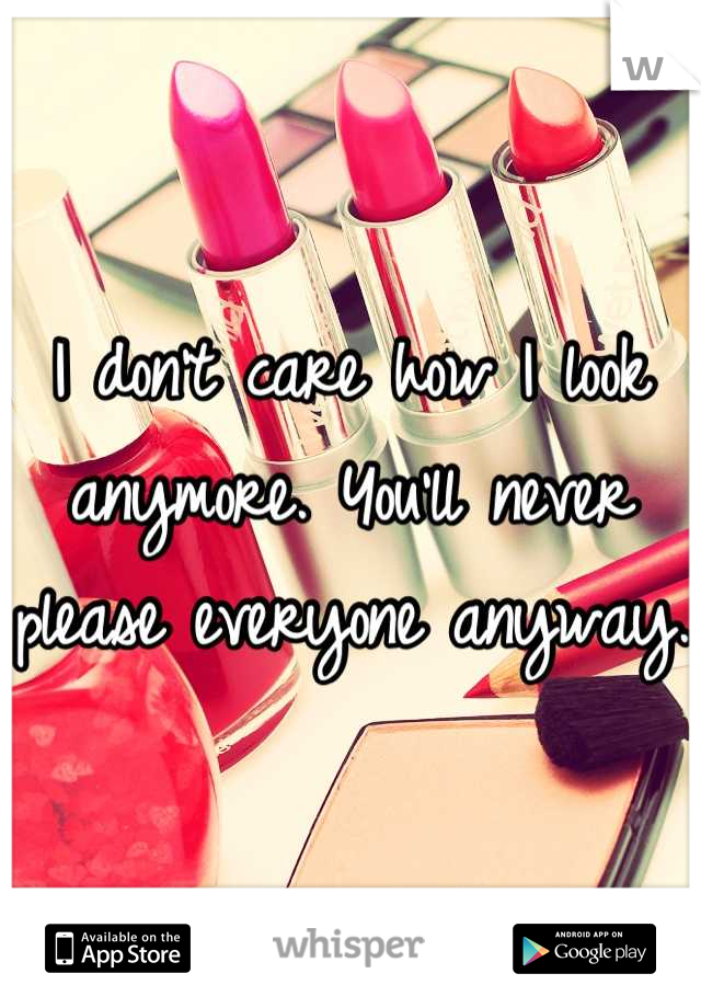 I don't care how I look anymore. You'll never please everyone anyway. 
