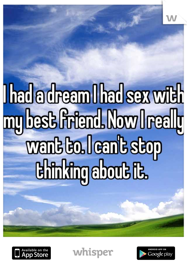 I had a dream I had sex with my best friend. Now I really want to. I can't stop thinking about it. 