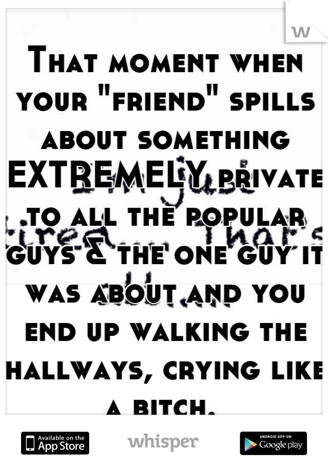 That moment when your "friend" spills about something EXTREMELY private to all the popular guys & the one guy it was about and you end up walking the hallways, crying like a bitch. 