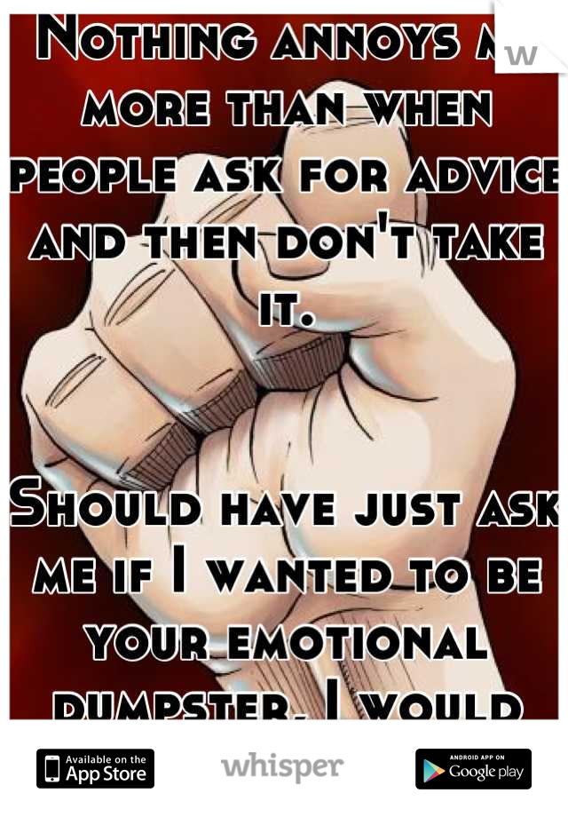 Nothing annoys me more than when people ask for advice and then don't take it. 


Should have just ask me if I wanted to be your emotional dumpster, I would have quickly said no.