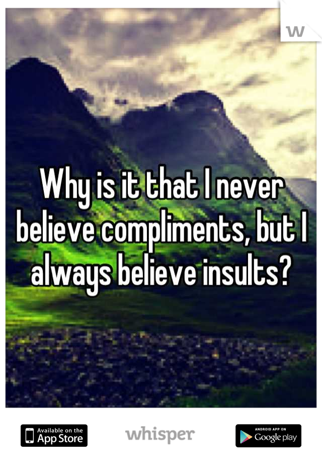 Why is it that I never believe compliments, but I always believe insults?
