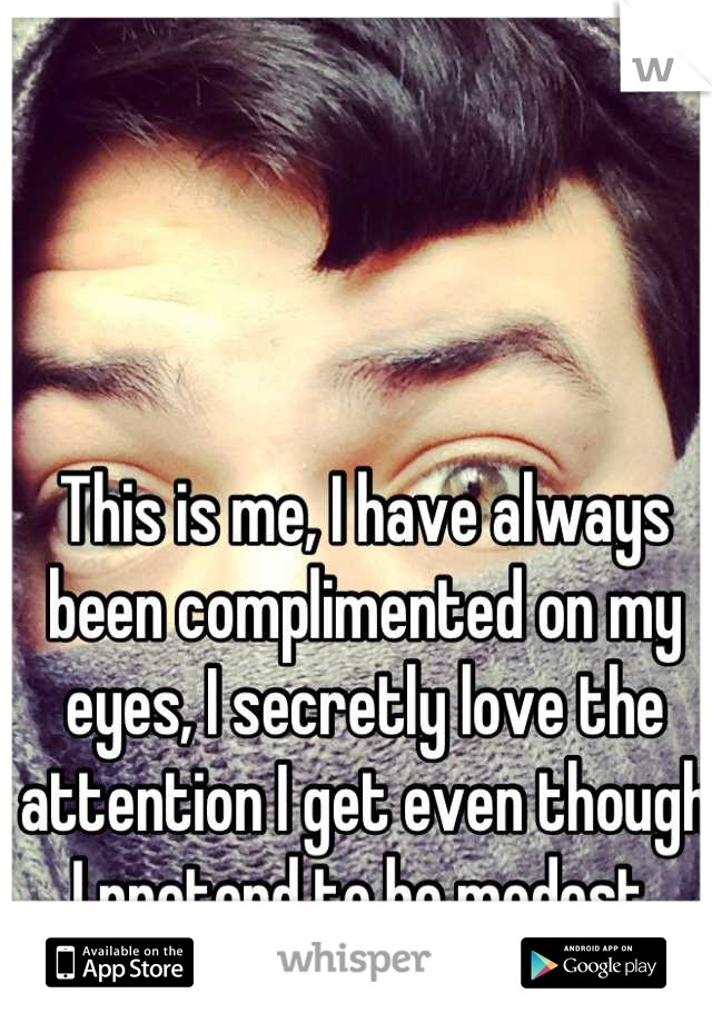 This is me, I have always been complimented on my eyes, I secretly love the attention I get even though I pretend to be modest.