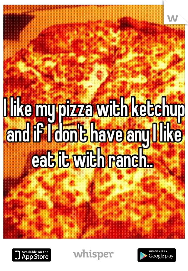 I like my pizza with ketchup and if I don't have any I like eat it with ranch.. 