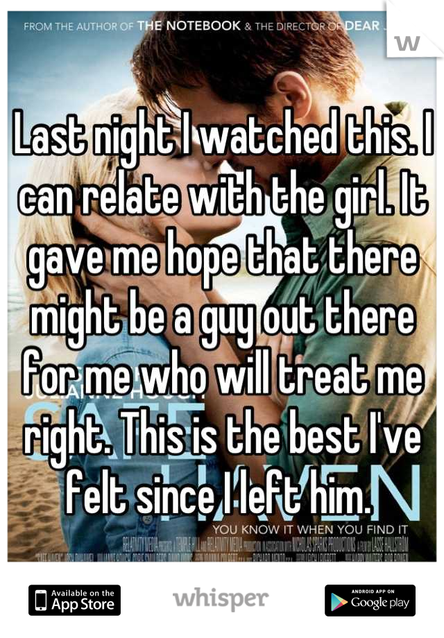 Last night I watched this. I can relate with the girl. It gave me hope that there might be a guy out there for me who will treat me right. This is the best I've felt since I left him. 