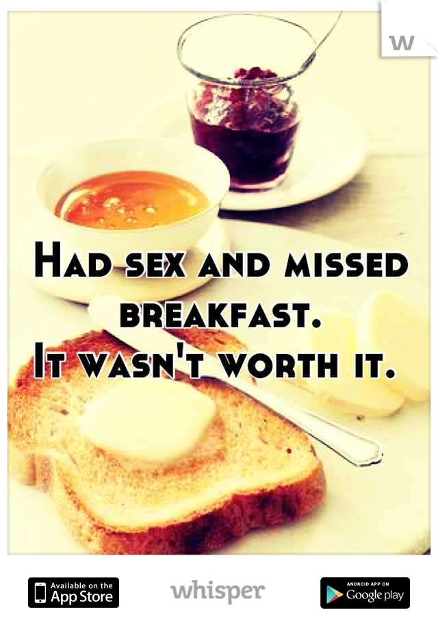 Had sex and missed breakfast. 
It wasn't worth it. 