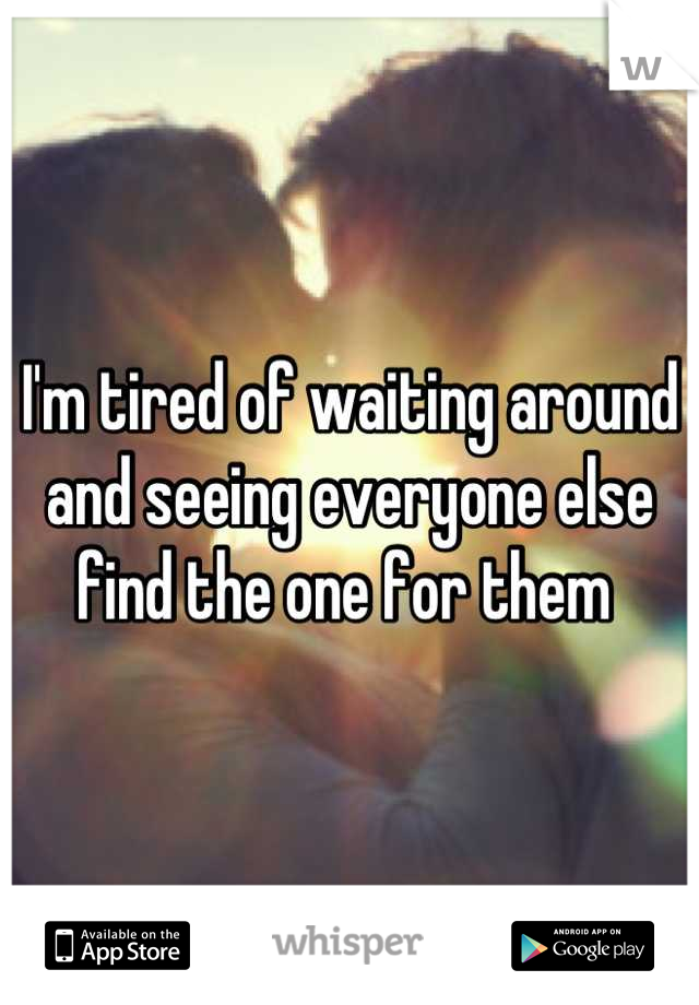 I'm tired of waiting around and seeing everyone else find the one for them 