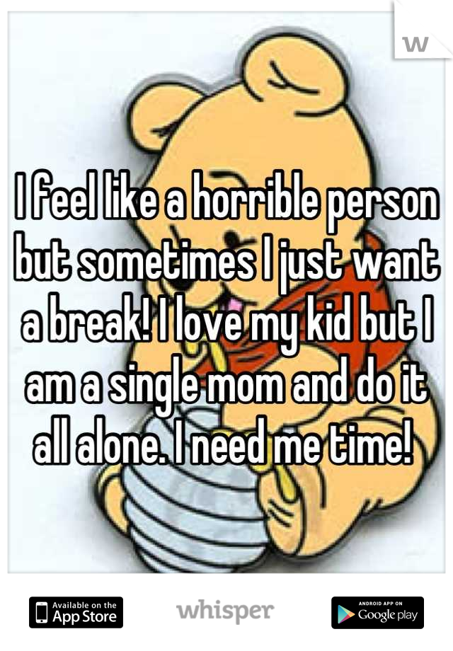 I feel like a horrible person but sometimes I just want a break! I love my kid but I am a single mom and do it all alone. I need me time! 