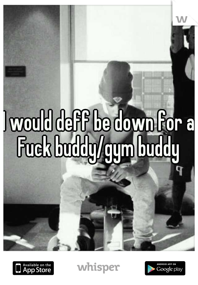 I would deff be down for a Fuck buddy/gym buddy 