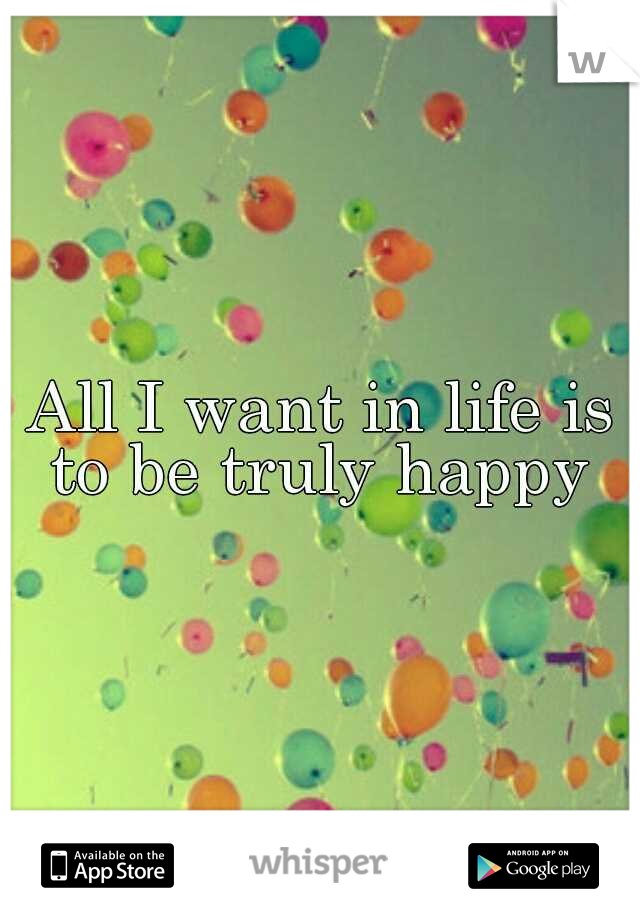 All I want in life is to be truly happy 