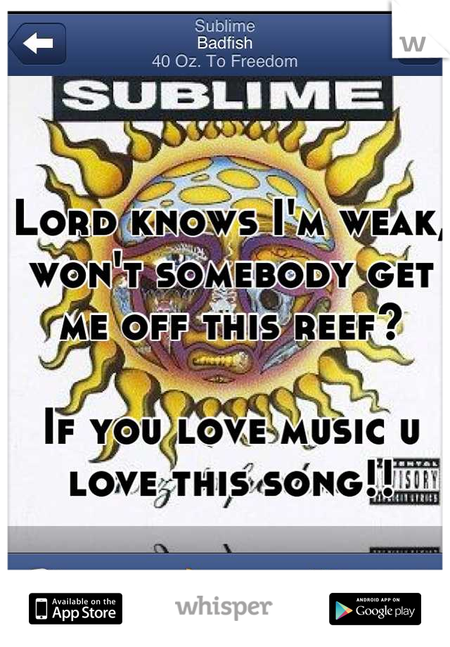 Lord knows I'm weak, won't somebody get me off this reef? 

If you love music u love this song!!