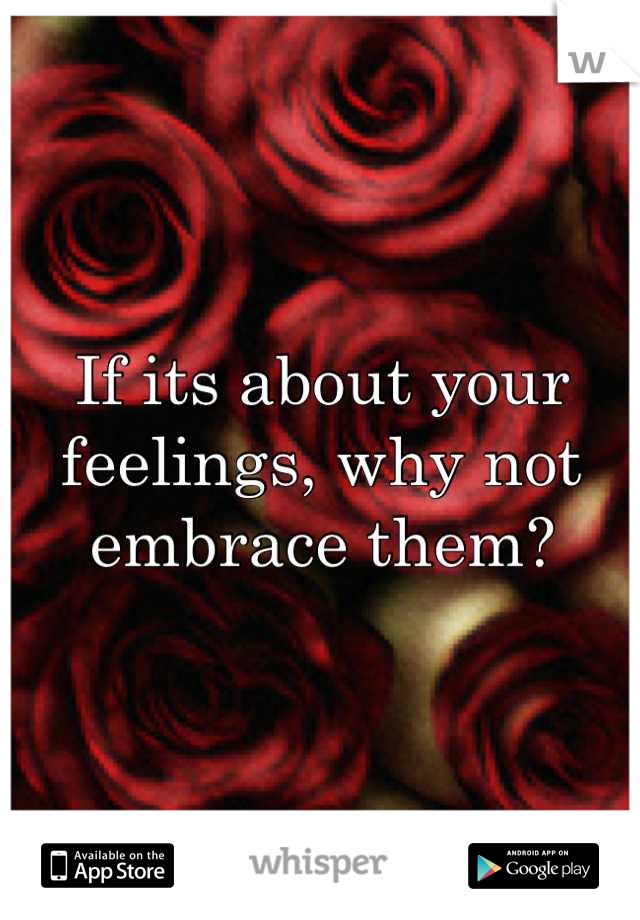 If its about your feelings, why not embrace them?