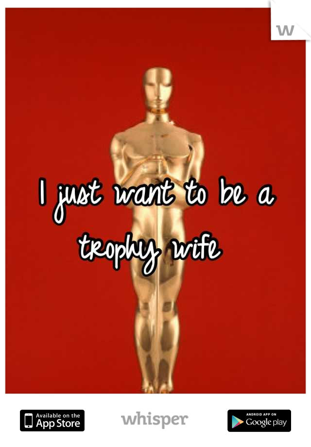 I just want to be a trophy wife 