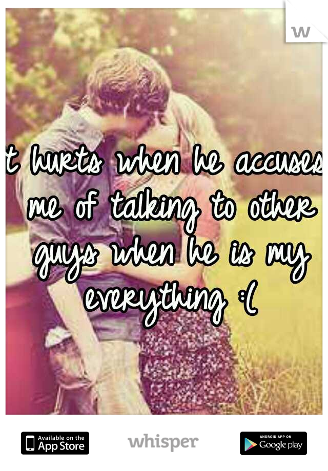 It hurts when he accuses me of talking to other guys when he is my everything :(
