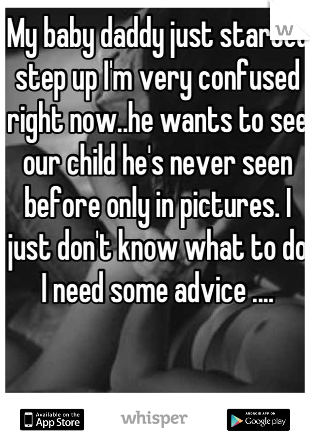 My baby daddy just started step up I'm very confused right now..he wants to see our child he's never seen before only in pictures. I just don't know what to do I need some advice ....