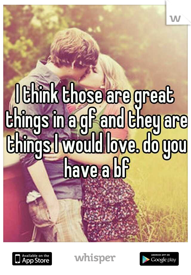 I think those are great things in a gf and they are things I would love. do you have a bf