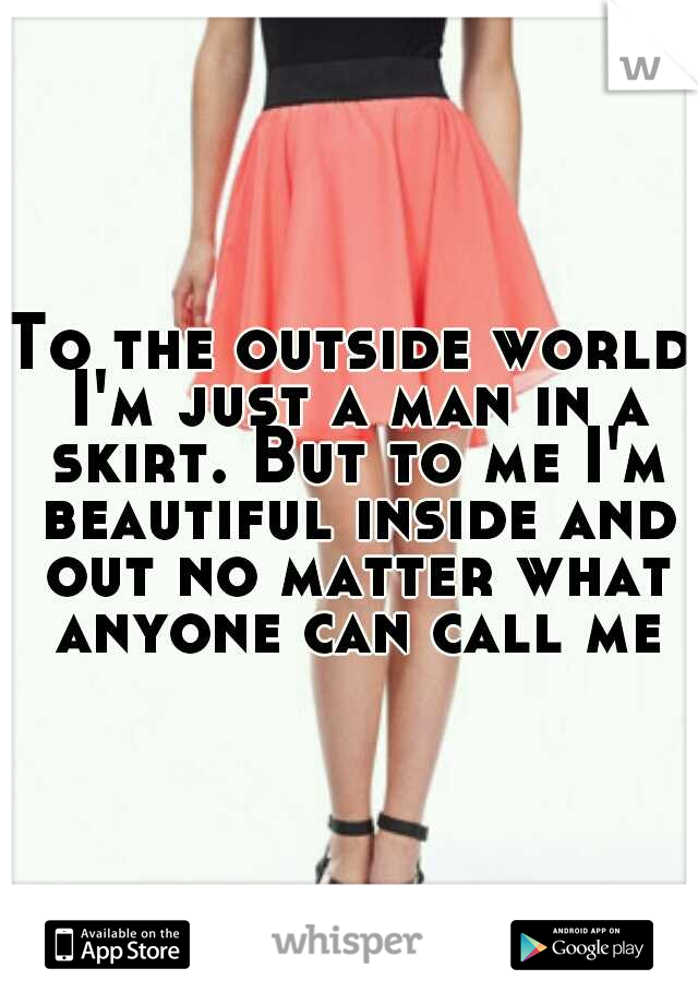 To the outside world I'm just a man in a skirt. But to me I'm beautiful inside and out no matter what anyone can call me