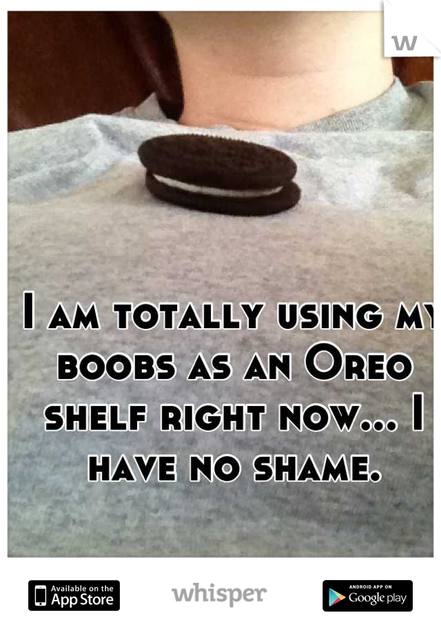 I am totally using my boobs as an Oreo shelf right now... I have no shame.