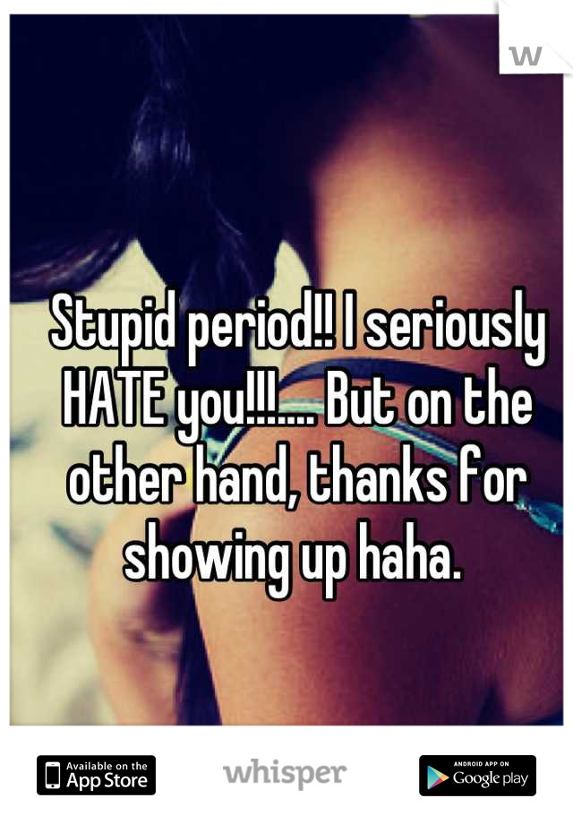 Stupid period!! I seriously HATE you!!!.... But on the other hand, thanks for showing up haha. 