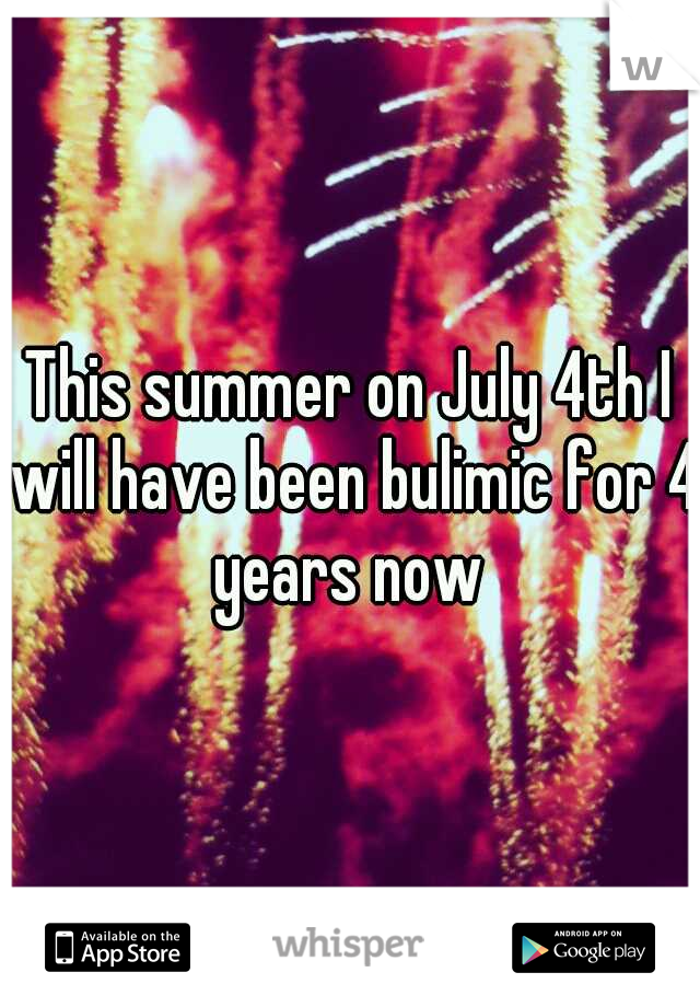 This summer on July 4th I will have been bulimic for 4 years now 