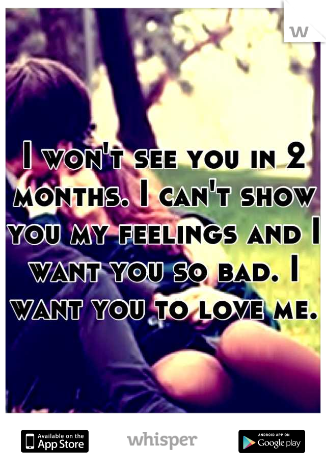 I won't see you in 2 months. I can't show you my feelings and I want you so bad. I want you to love me.