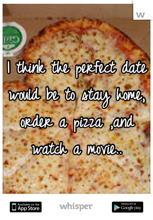 I think the perfect date would be to stay home, order a pizza ,and watch a movie..