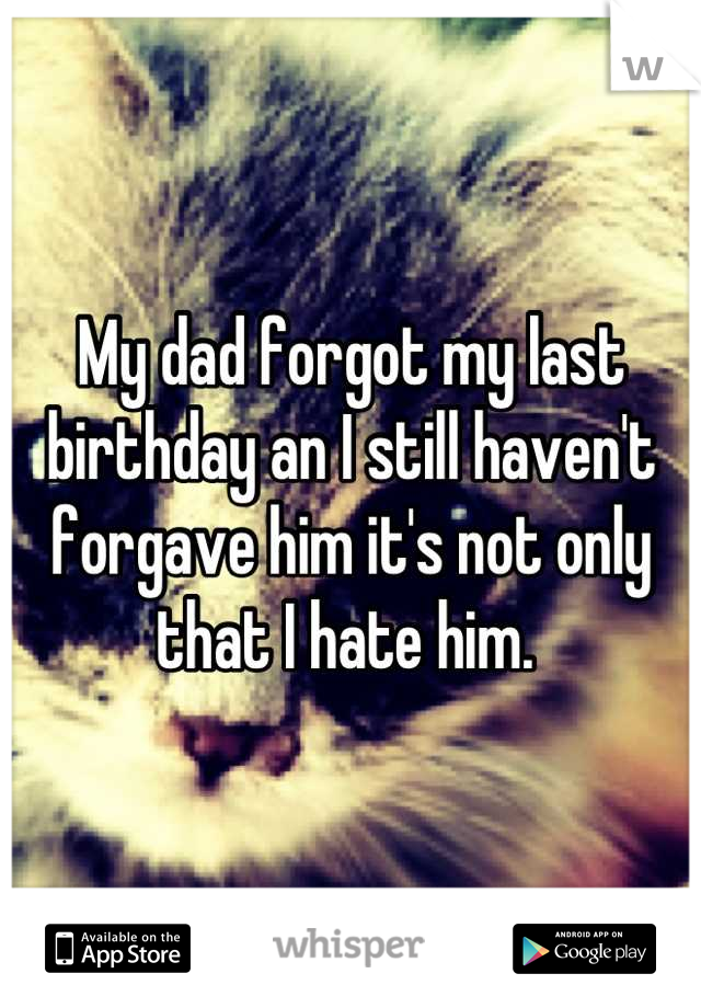 My dad forgot my last birthday an I still haven't forgave him it's not only that I hate him. 