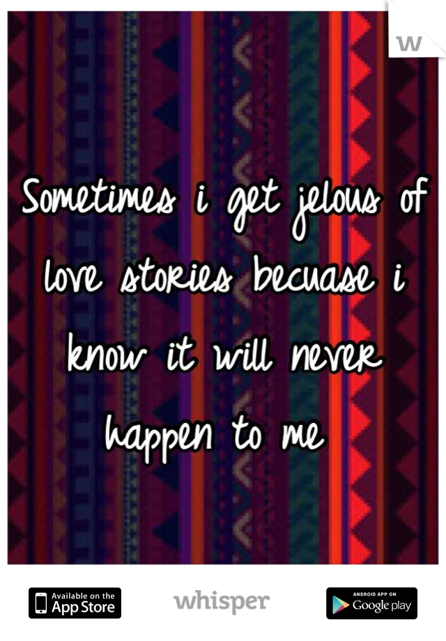 Sometimes i get jelous of 
love stories becuase i know it will never happen to me 