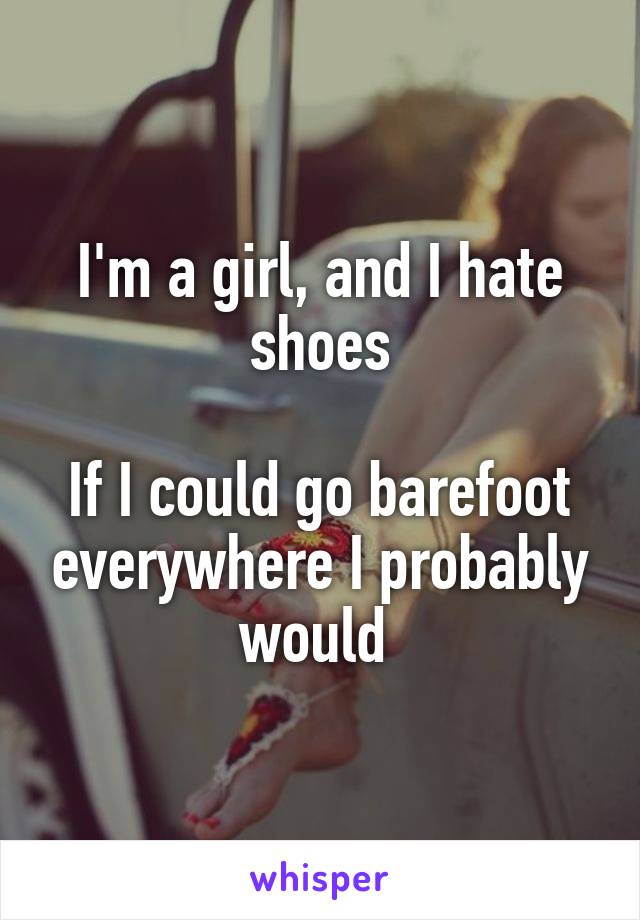 I'm a girl, and I hate shoes

If I could go barefoot everywhere I probably would 