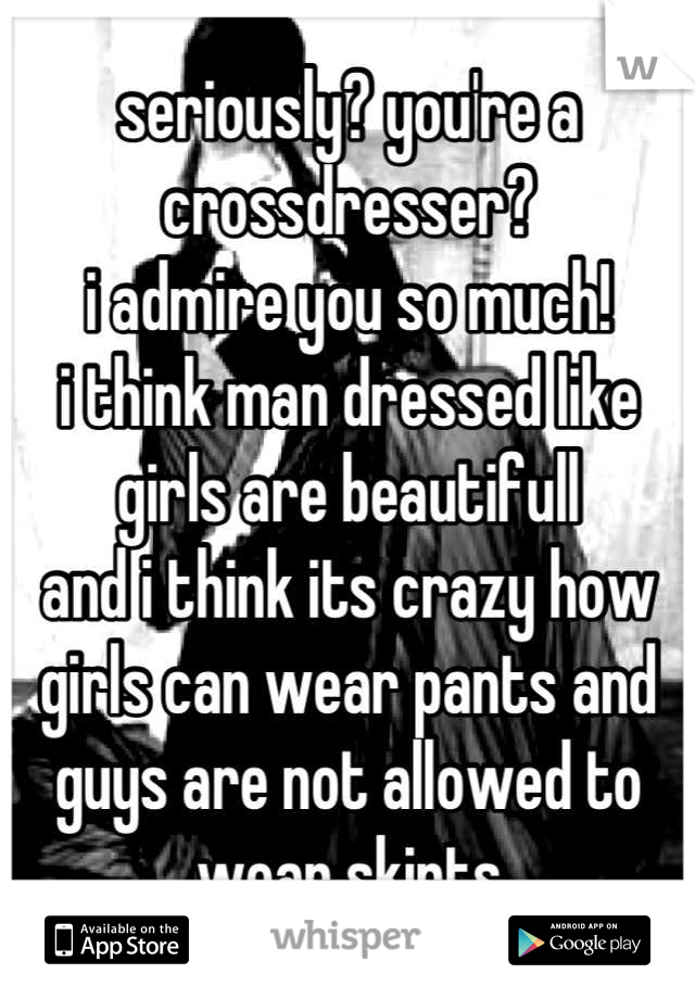 seriously? you're a crossdresser?
i admire you so much!
i think man dressed like girls are beautifull 
and i think its crazy how girls can wear pants and guys are not allowed to wear skirts