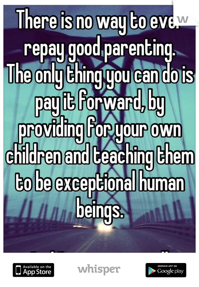 There is no way to ever repay good parenting.
The only thing you can do is pay it forward, by providing for your own children and teaching them to be exceptional human beings.

And I'm sure you will.