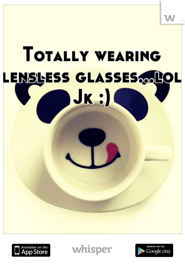 Totally wearing lensless glasses...lol Jk :)
