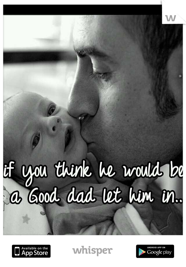 if you think he would be a Good dad let him in...