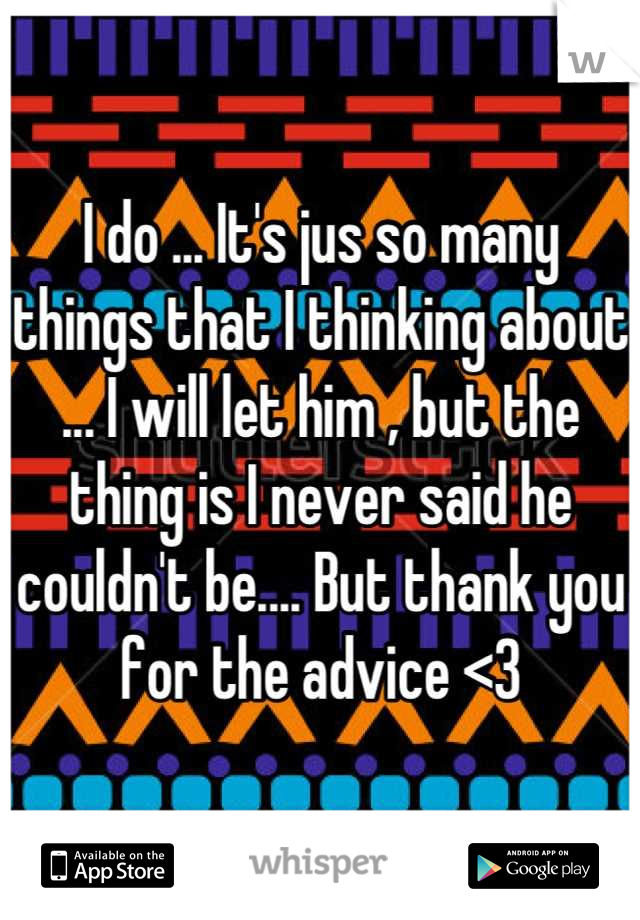 I do ... It's jus so many things that I thinking about ... I will let him , but the thing is I never said he couldn't be.... But thank you for the advice <3