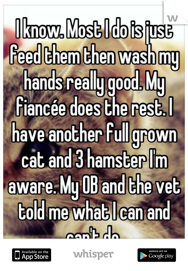 I know. Most I do is just feed them then wash my hands really good. My fiancée does the rest. I have another full grown cat and 3 hamster I'm aware. My OB and the vet told me what I can and can't do.