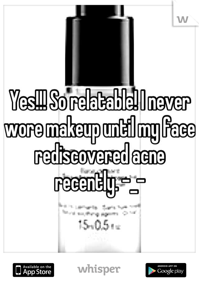 Yes!!! So relatable! I never wore makeup until my face rediscovered acne recently. -_-
