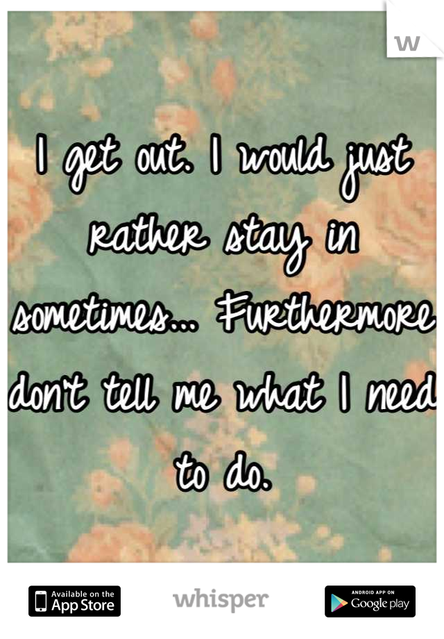 I get out. I would just rather stay in sometimes... Furthermore don't tell me what I need to do.