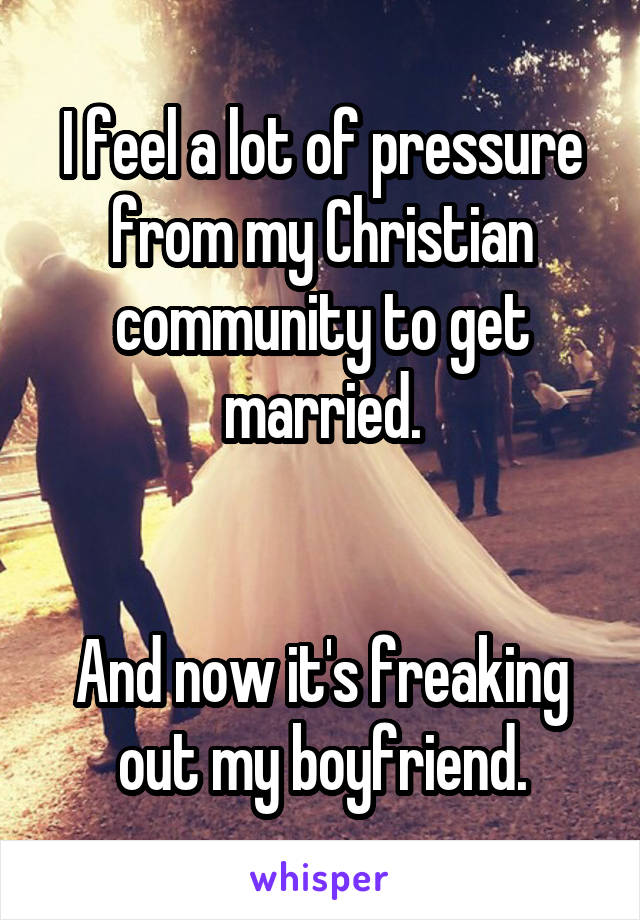 I feel a lot of pressure from my Christian community to get married.


And now it's freaking out my boyfriend.