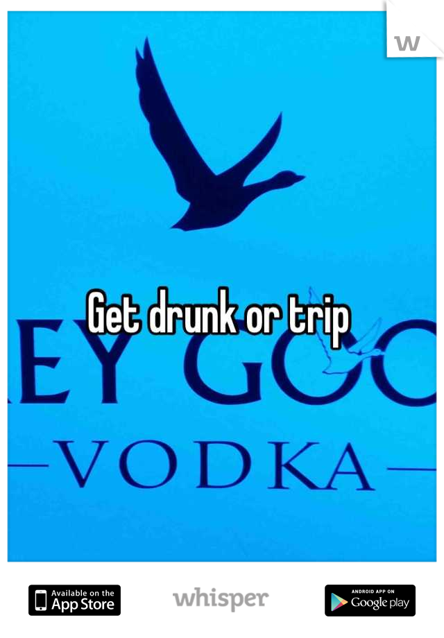 Get drunk or trip 