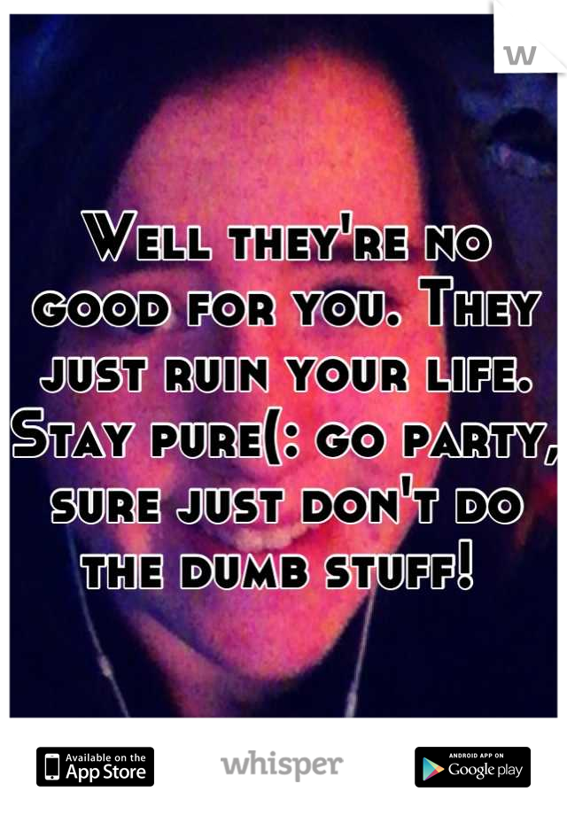 Well they're no good for you. They just ruin your life. Stay pure(: go party, sure just don't do the dumb stuff! 