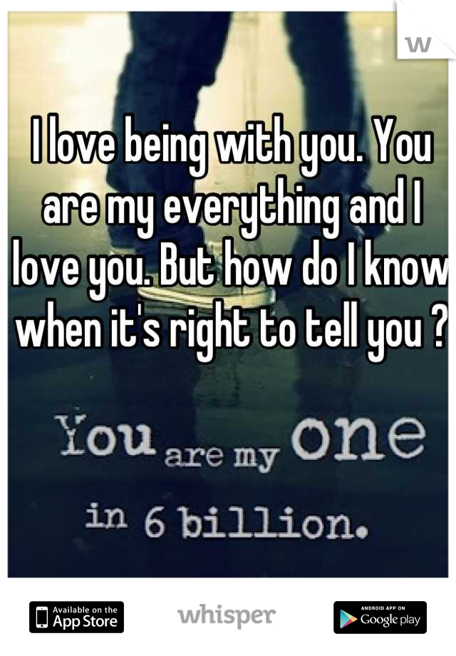 I love being with you. You are my everything and I love you. But how do I know when it's right to tell you ? 