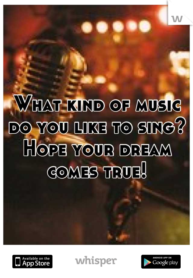 What kind of music do you like to sing? Hope your dream comes true!