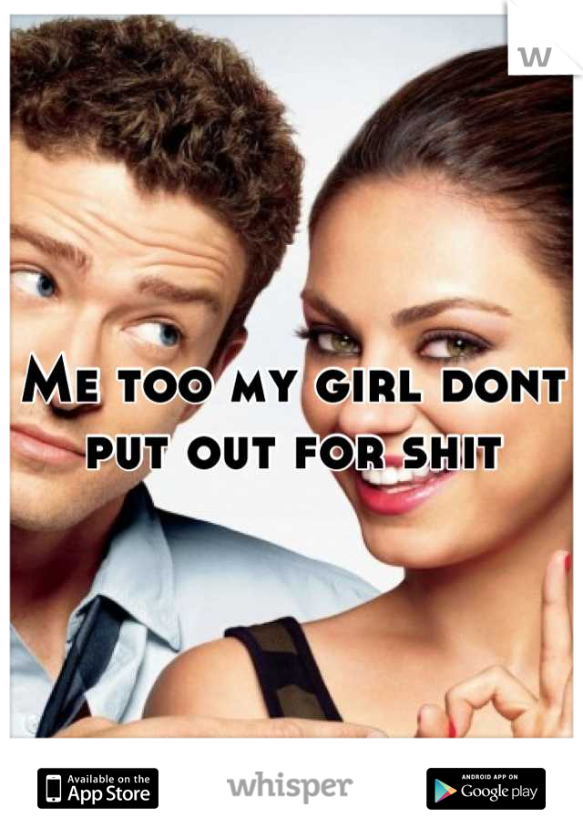 Me too my girl dont put out for shit